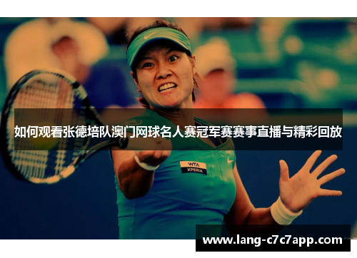 如何观看张德培队澳门网球名人赛冠军赛赛事直播与精彩回放