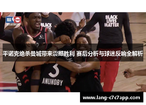 平诺克绝杀曼城带来震撼胜利 赛后分析与球迷反响全解析