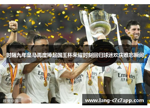 时隔九年皇马再度捧起国王杯荣耀时刻回归球迷欢庆难忘瞬间