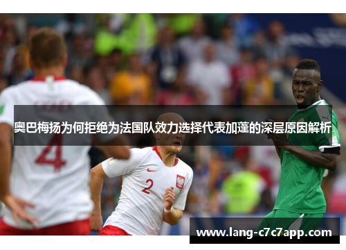 奥巴梅扬为何拒绝为法国队效力选择代表加蓬的深层原因解析