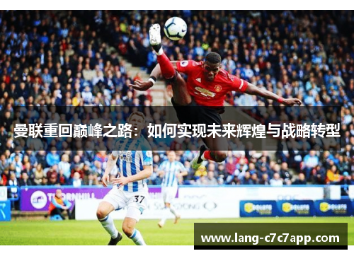 曼联重回巅峰之路:如何实现未来辉煌与战略转型 曼联重回巅峰之路:如何实现未来辉煌与战略转型