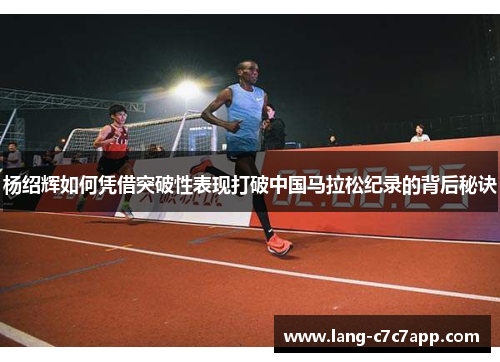 杨绍辉如何凭借突破性表现打破中国马拉松纪录的背后秘诀 杨绍辉如何凭借突破性表现打破中国马拉松纪录的背后秘诀