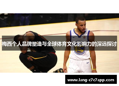 梅西个人品牌塑造与全球体育文化影响力的深远探讨 梅西个人品牌塑造与全球体育文化影响力的深远探讨