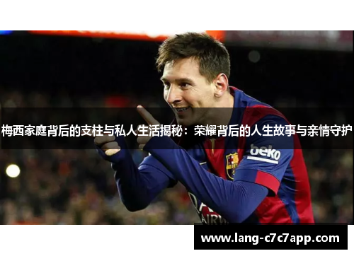 梅西家庭背后的支柱与私人生活揭秘：荣耀背后的人生故事与亲情守护