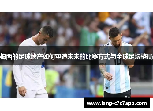 梅西的足球遗产如何塑造未来的比赛方式与全球足坛格局