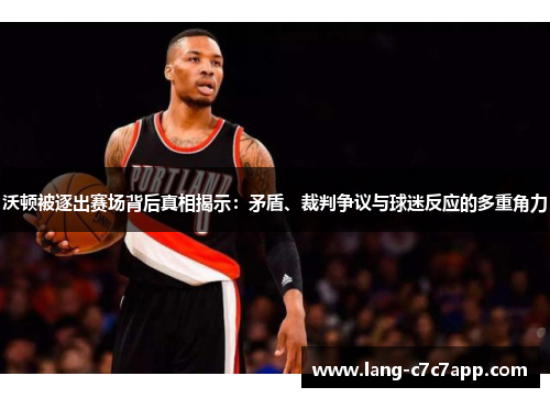 沃顿被逐出赛场背后真相揭示:矛盾、裁判争议与球迷反应的多重角力 沃顿被逐出赛场背后真相揭示:矛盾、裁判争议与球迷反应的多重角力
