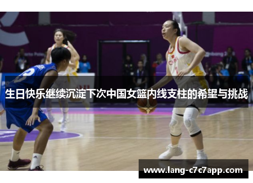 生日快乐继续沉淀下次中国女篮内线支柱的希望与挑战