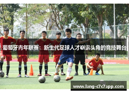 葡萄牙青年联赛:新生代足球人才崭露头角的竞技舞台 葡萄牙青年联赛:新生代足球人才崭露头角的竞技舞台