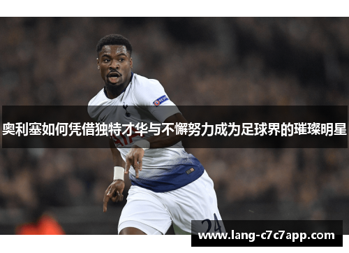 奥利塞如何凭借独特才华与不懈努力成为足球界的璀璨明星