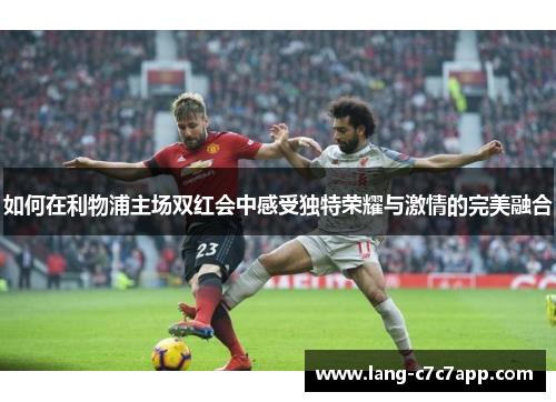 如何在利物浦主场双红会中感受独特荣耀与激情的完美融合 如何在利物浦主场双红会中感受独特荣耀与激情的完美融合