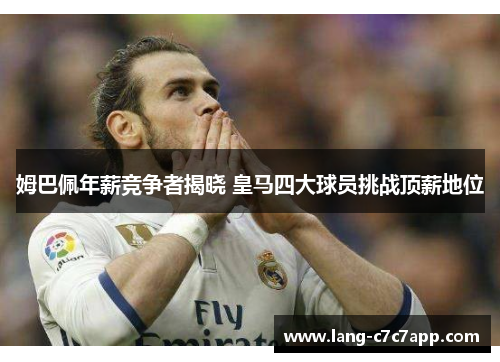 姆巴佩年薪竞争者揭晓 皇马四大球员挑战顶薪地位 姆巴佩年薪竞争者揭晓 皇马四大球员挑战顶薪地位