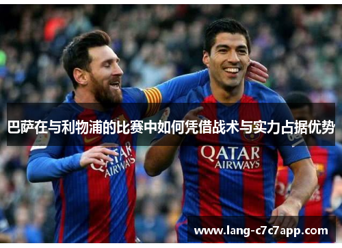 巴萨在与利物浦的比赛中如何凭借战术与实力占据优势