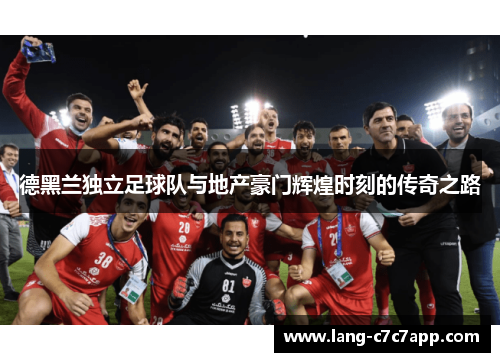 德黑兰独立足球队与地产豪门辉煌时刻的传奇之路 德黑兰独立足球队与地产豪门辉煌时刻的传奇之路