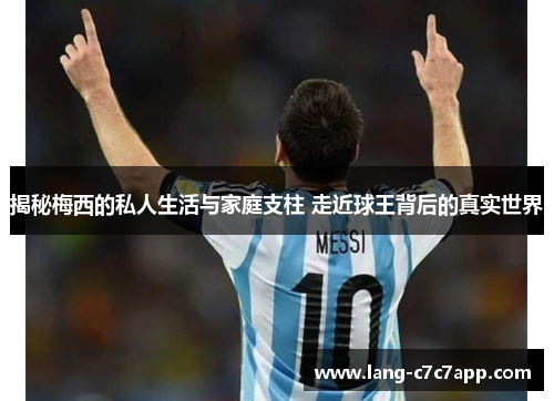 揭秘梅西的私人生活与家庭支柱 走近球王背后的真实世界
