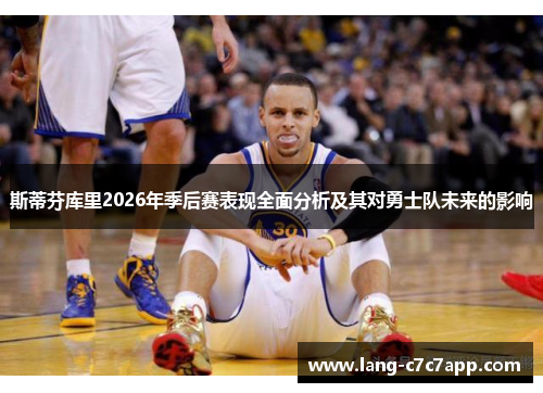 斯蒂芬库里2026年季后赛表现全面分析及其对勇士队未来的影响 斯蒂芬库里2026年季后赛表现全面分析及其对勇士队未来的影响
