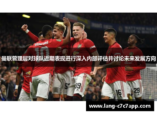 曼联管理层对球队近期表现进行深入内部评估并讨论未来发展方向 曼联管理层对球队近期表现进行深入内部评估并讨论未来发展方向