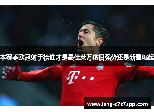 本赛季欧冠射手榜谁才是最佳莱万依旧强势还是新星崛起