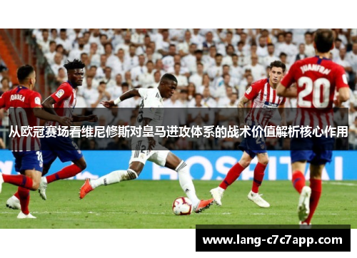 从欧冠赛场看维尼修斯对皇马进攻体系的战术价值解析核心作用 从欧冠赛场看维尼修斯对皇马进攻体系的战术价值解析核心作用