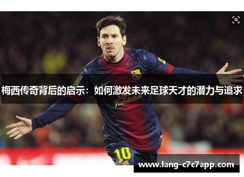 梅西传奇背后的启示：如何激发未来足球天才的潜力与追求