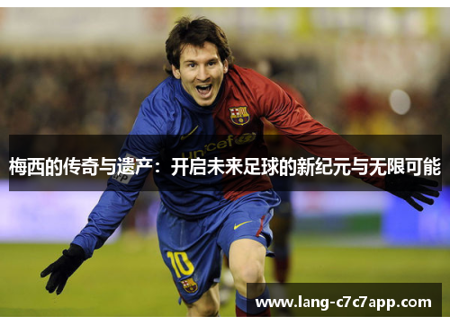 梅西的传奇与遗产:开启未来足球的新纪元与无限可能 梅西的传奇与遗产:开启未来足球的新纪元与无限可能