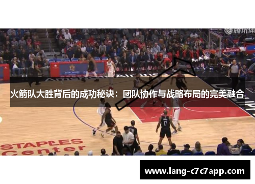 火箭队大胜背后的成功秘诀:团队协作与战略布局的完美融合 火箭队大胜背后的成功秘诀:团队协作与战略布局的完美融合