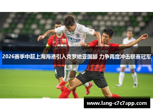 2026赛季中超上海海港引入克罗地亚国脚 力争再度冲击联赛冠军 2026赛季中超上海海港引入克罗地亚国脚 力争再度冲击联赛冠军