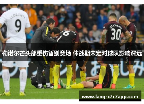 勒诺尔芒头部重伤暂别赛场 休战期未定对球队影响深远