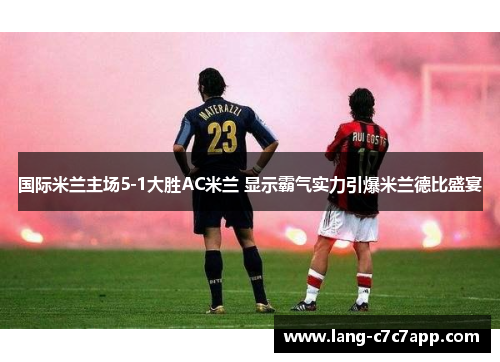 国际米兰主场5-1大胜AC米兰 显示霸气实力引爆米兰德比盛宴