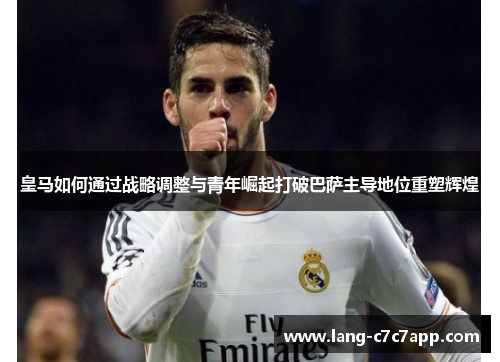 皇马如何通过战略调整与青年崛起打破巴萨主导地位重塑辉煌