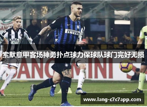 索默意甲客场神勇扑点球力保球队球门完好无损