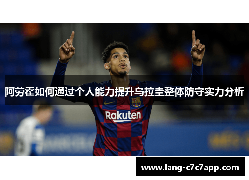 阿劳霍如何通过个人能力提升乌拉圭整体防守实力分析 阿劳霍如何通过个人能力提升乌拉圭整体防守实力分析